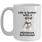 Miniature Schnauzer Dog Life is Better Ceramic Coffee Mug